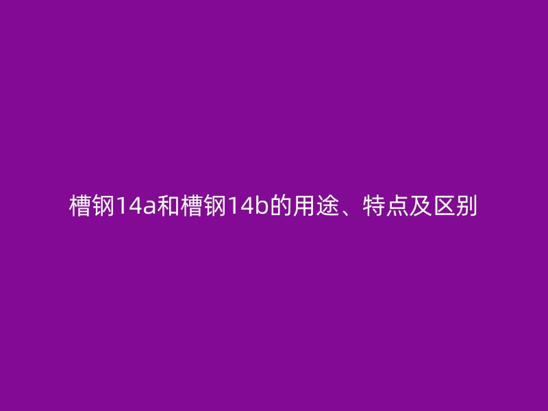 槽鋼14a和槽鋼14b的用途、特點及區(qū)別