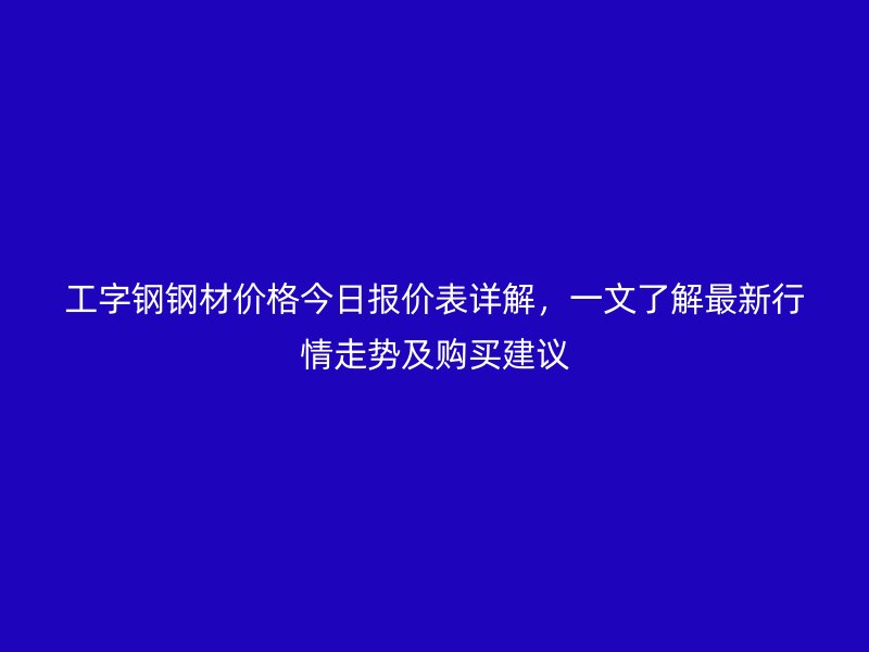 工字鋼鋼材價(jià)格今日?qǐng)?bào)價(jià)表詳解，一文了解最新行情走勢(shì)及購(gòu)買建議