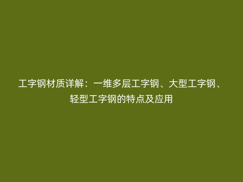 工字鋼材質詳解：一維多層工字鋼、大型工字鋼、輕型工字鋼的特點及應用