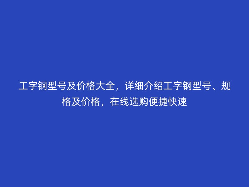 工字鋼型號及價格大全，詳細介紹工字鋼型號、規(guī)格及價格，在線選購便捷快速
