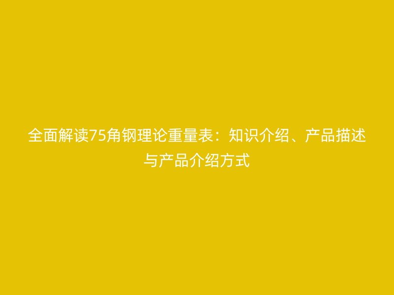 全面解讀75角鋼理論重量表：知識介紹、產品描述與產品介紹方式