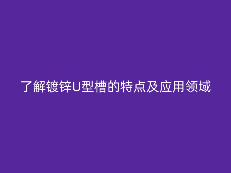 了解鍍鋅U型槽的特點及應用領域