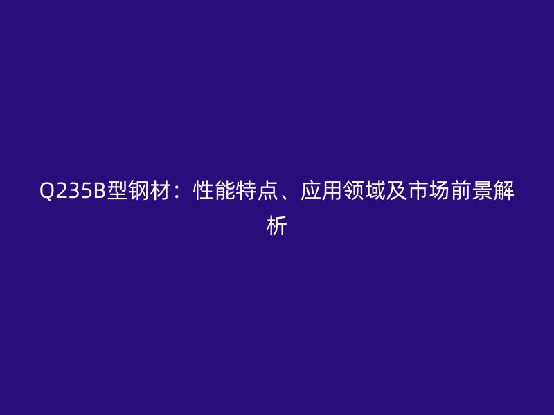 Q235B型鋼材：性能特點、應用領域及市場前景解析
