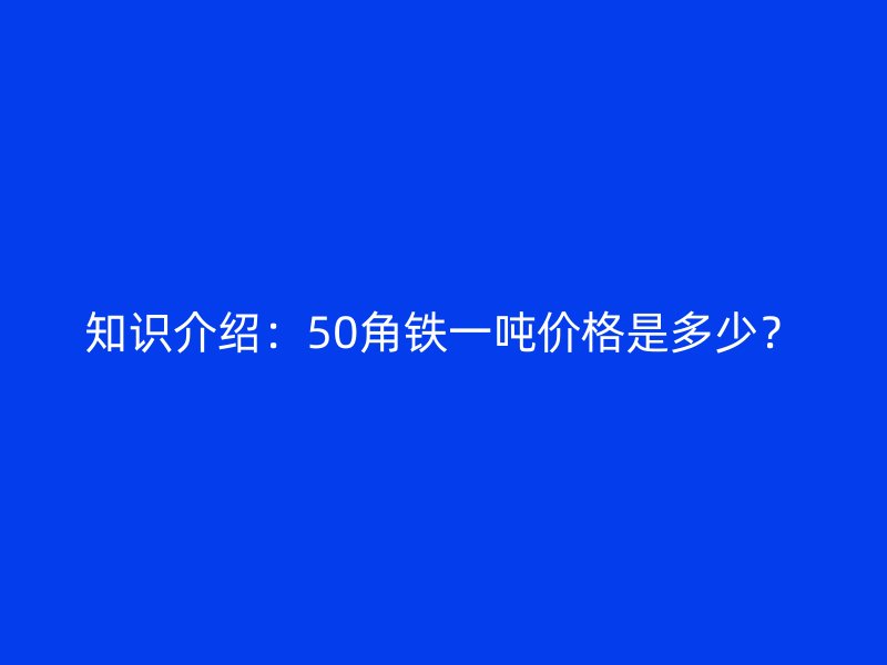 知識介紹：50角鐵一噸價(jià)格是多少？