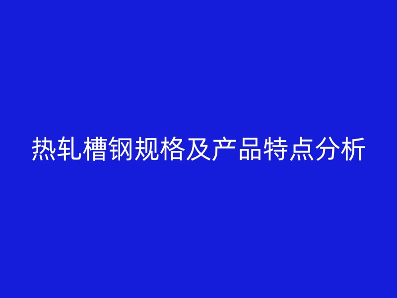 熱軋槽鋼規(guī)格及產品特點分析