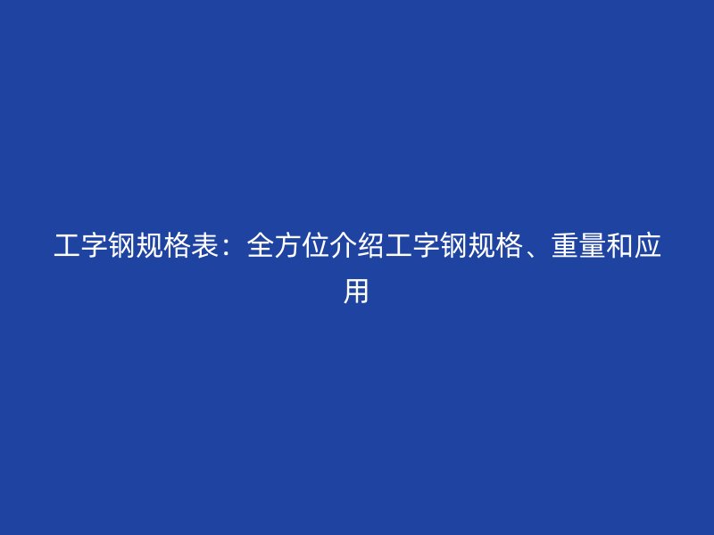 工字鋼規(guī)格表：全方位介紹工字鋼規(guī)格、重量和應(yīng)用
