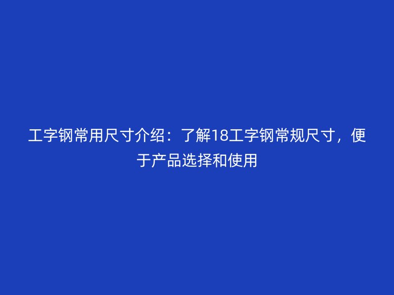工字鋼常用尺寸介紹：了解18工字鋼常規(guī)尺寸，便于產(chǎn)品選擇和使用