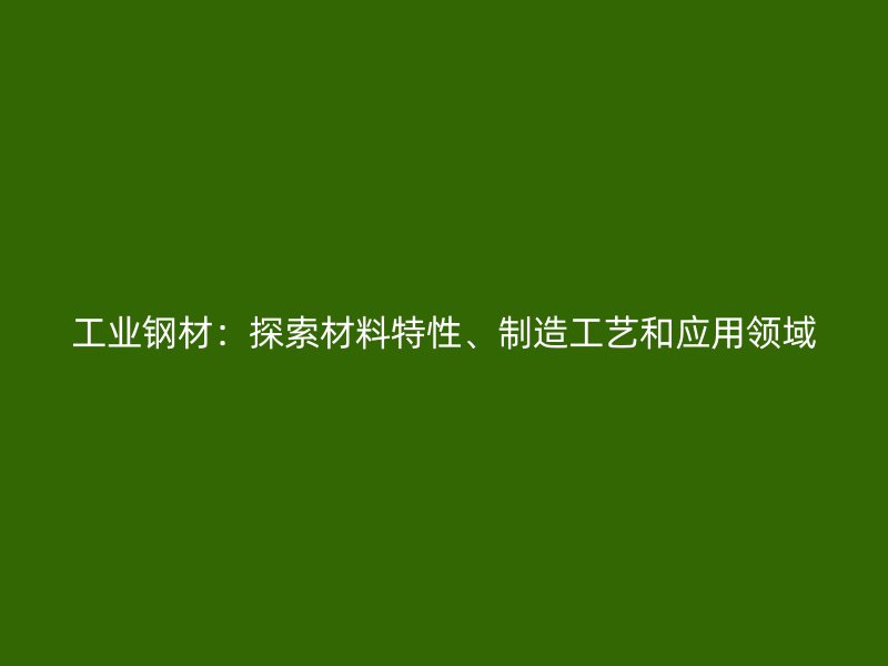工業(yè)鋼材：探索材料特性、制造工藝和應(yīng)用領(lǐng)域