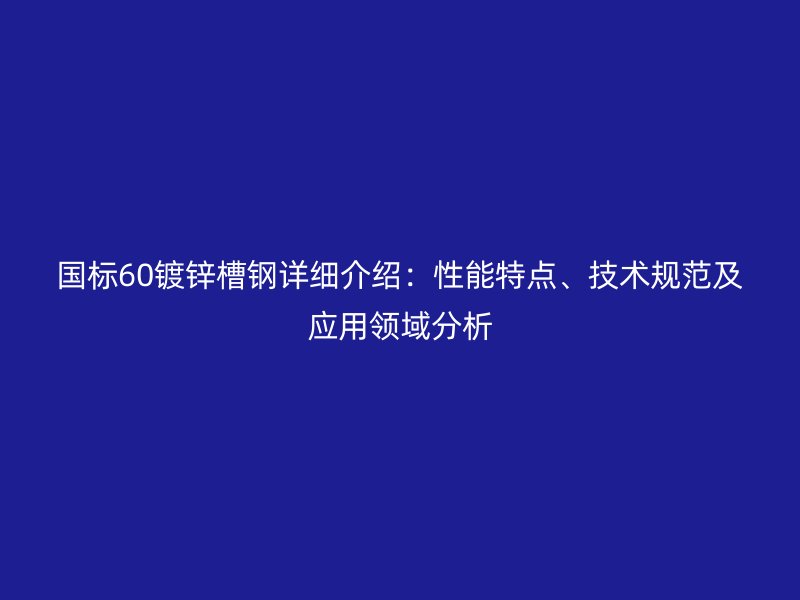 國標(biāo)60鍍鋅槽鋼詳細(xì)介紹：性能特點(diǎn)、技術(shù)規(guī)范及應(yīng)用領(lǐng)域分析