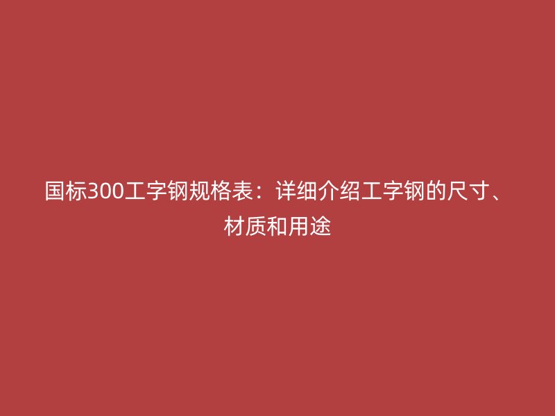 國標(biāo)300工字鋼規(guī)格表：詳細(xì)介紹工字鋼的尺寸、材質(zhì)和用途