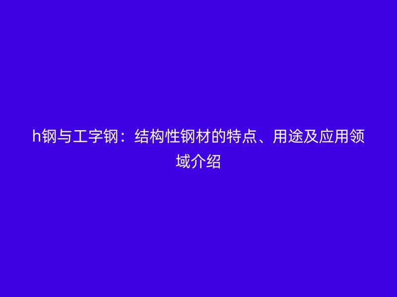 h鋼與工字鋼：結構性鋼材的特點、用途及應用領域介紹