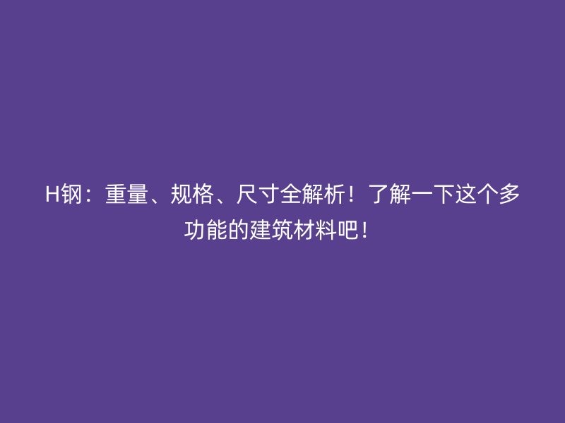 H鋼：重量、規(guī)格、尺寸全解析！了解一下這個多功能的建筑材料吧！
