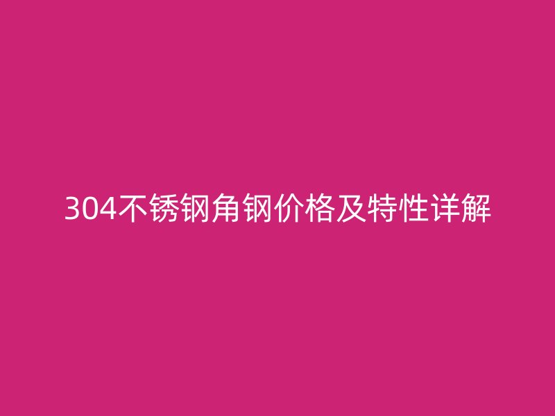 304不銹鋼角鋼價格及特性詳解