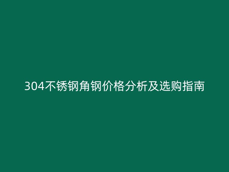 304不銹鋼角鋼價格分析及選購指南