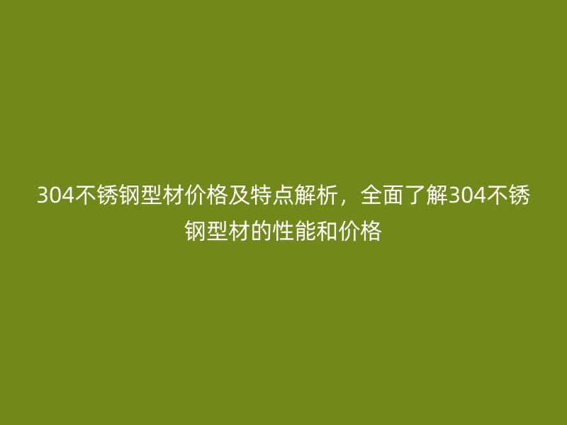 304不銹鋼型材價格及特點解析，全面了解304不銹鋼型材的性能和價格