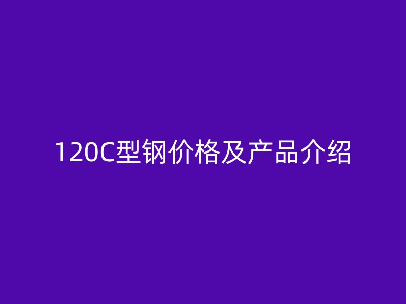 120C型鋼價格及產(chǎn)品介紹