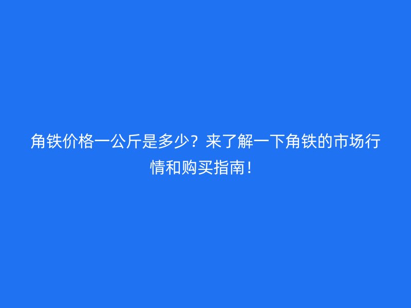 角鐵價格一公斤是多少？來了解一下角鐵的市場行情和購買指南！