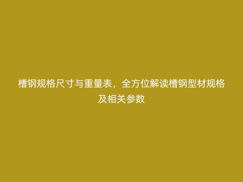 槽鋼規(guī)格尺寸與重量表，全方位解讀槽鋼型材規(guī)格及相關(guān)參數(shù)