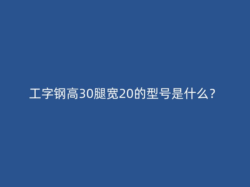 工字鋼高30腿寬20的型號是什么？