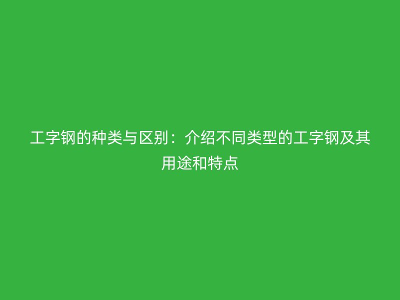 工字鋼的種類與區(qū)別:介紹不同類型的工字鋼及其用途和特點(diǎn)