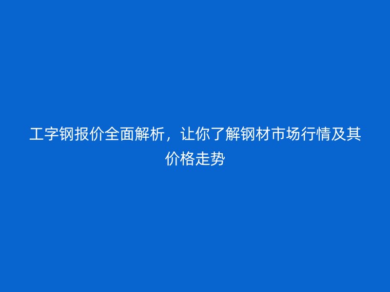 工字鋼報價全面解析，讓你了解鋼材市場行情及其價格走勢