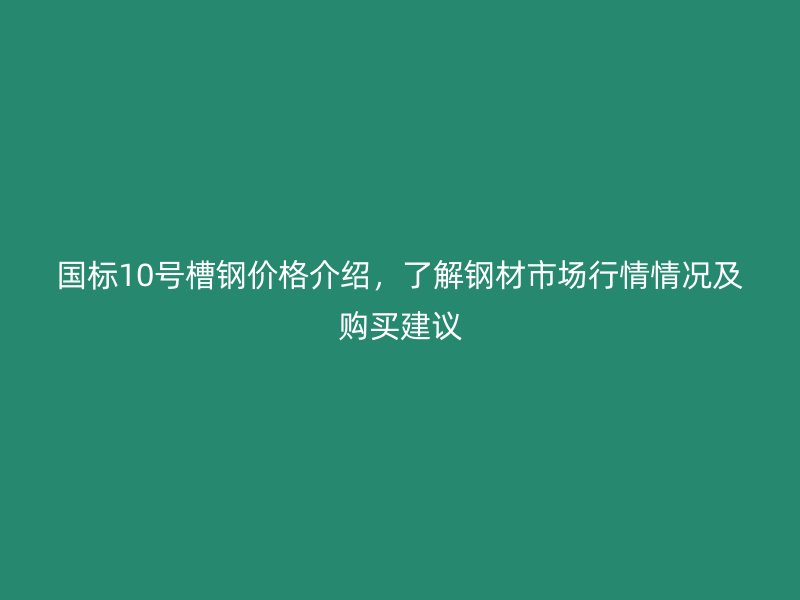 國標(biāo)10號槽鋼價格介紹，了解鋼材市場行情情況及購買建議