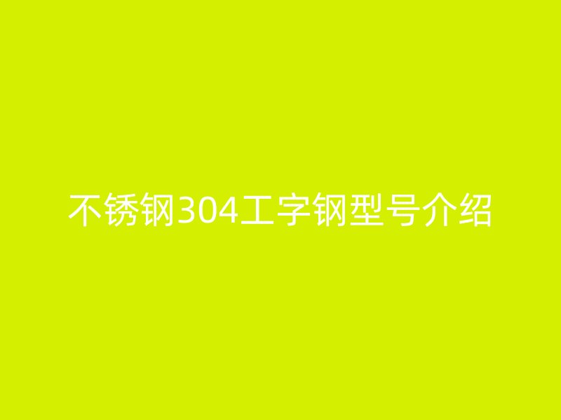 不銹鋼304工字鋼型號介紹