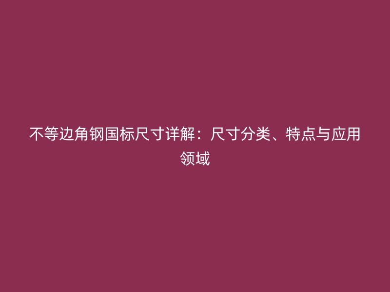 不等邊角鋼國標(biāo)尺寸詳解：尺寸分類、特點(diǎn)與應(yīng)用領(lǐng)域