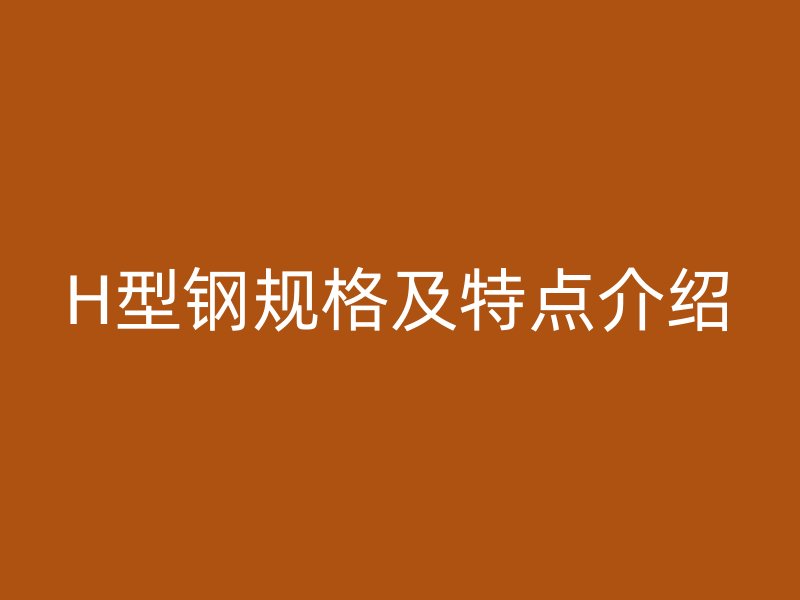 H型鋼規(guī)格及特點(diǎn)介紹