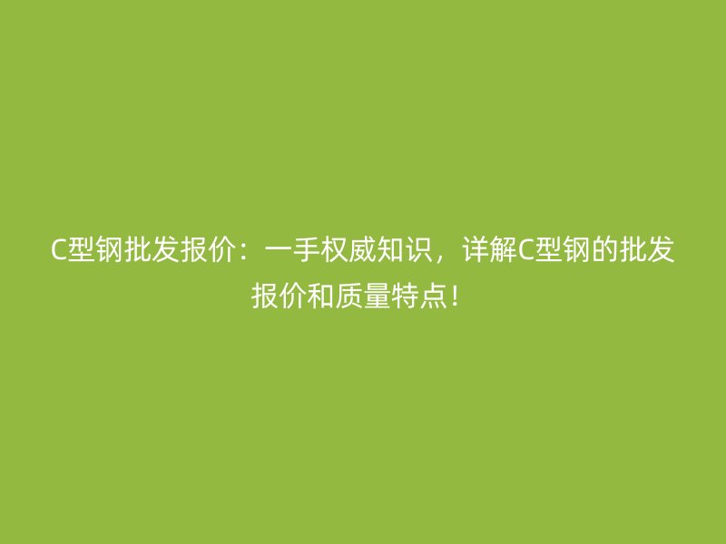 C型鋼批發(fā)報價：一手權威知識，詳解C型鋼的批發(fā)報價和質(zhì)量特點！