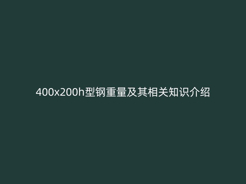 400x200h型鋼重量及其相關(guān)知識(shí)介紹