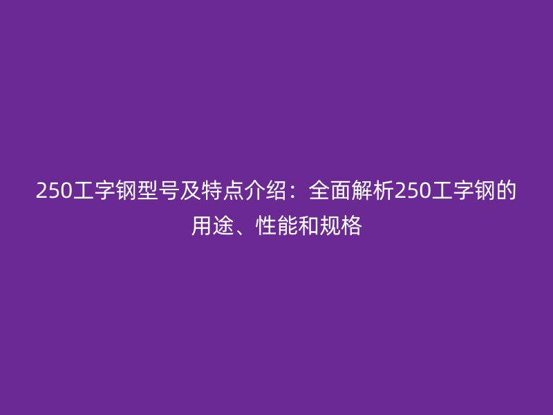250工字鋼型號及特點介紹：全面解析250工字鋼的用途、性能和規(guī)格