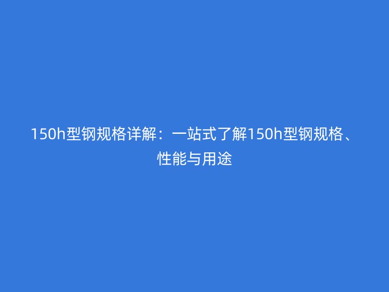 150h型鋼規(guī)格詳解：一站式了解150h型鋼規(guī)格、性能與用途