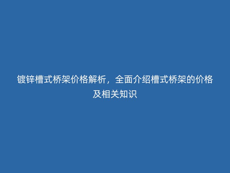 鍍鋅槽式橋架價格解析，全面介紹槽式橋架的價格及相關知識
