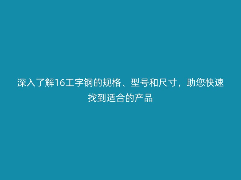 深入了解16工字鋼的規(guī)格、型號(hào)和尺寸，助您快速找到適合的產(chǎn)品