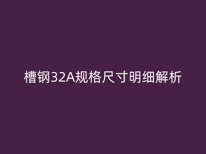 槽鋼32A規(guī)格尺寸明細解析