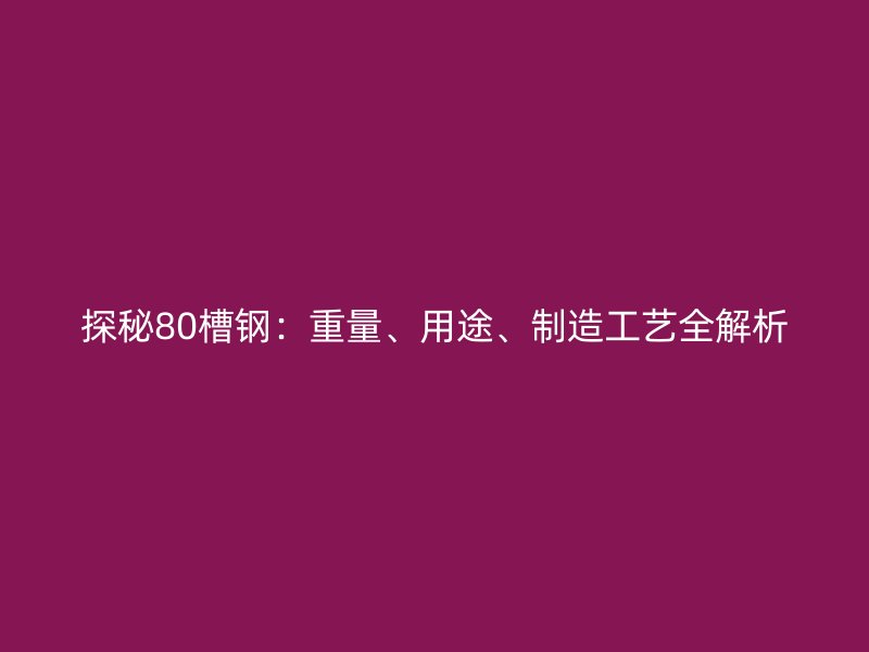 探秘80槽鋼：重量、用途、制造工藝全解析
