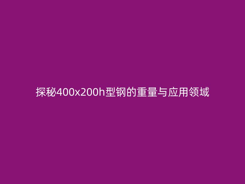 探秘400x200h型鋼的重量與應(yīng)用領(lǐng)域