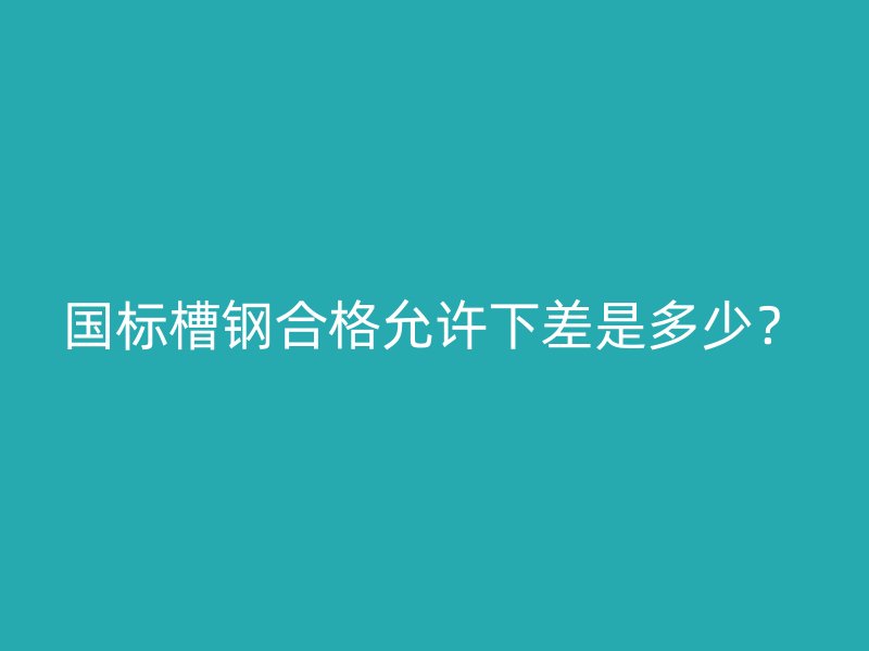國(guó)標(biāo)槽鋼合格允許下差是多少？