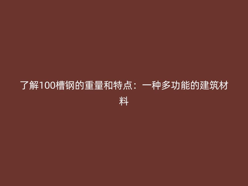 了解100槽鋼的重量和特點:一種多功能的建筑材料