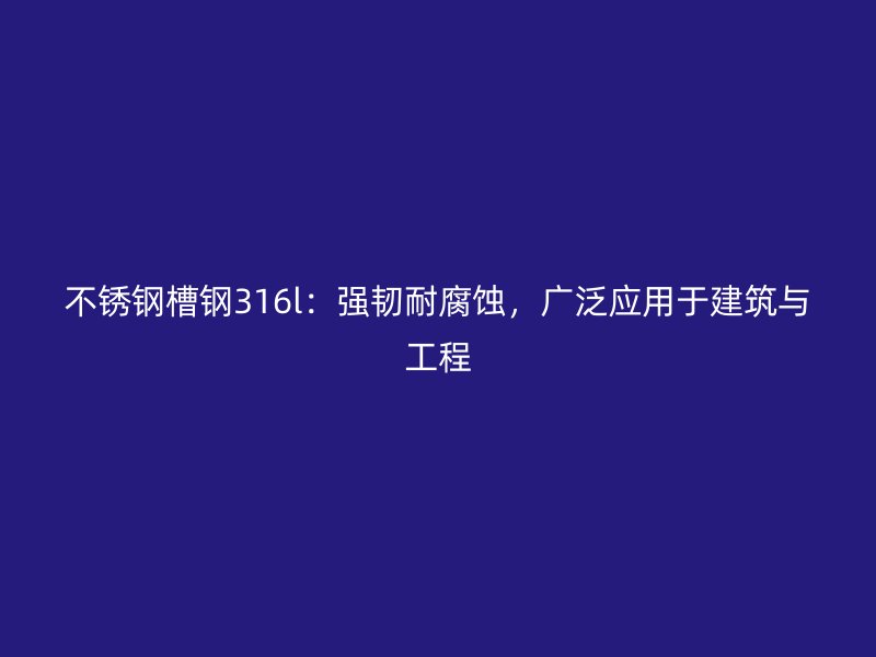 不銹鋼槽鋼316l：強韌耐腐蝕，廣泛應用于建筑與工程