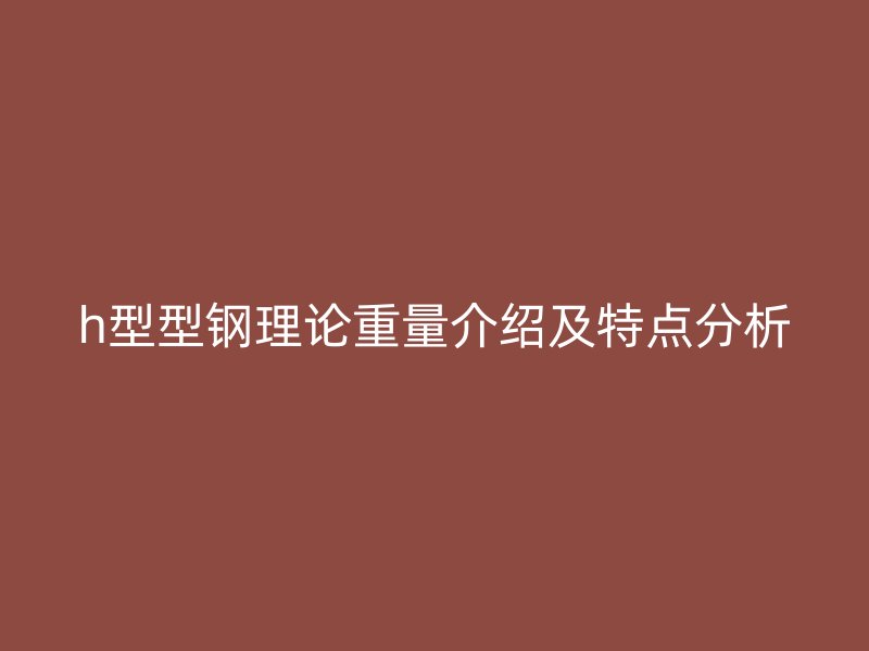 h型型鋼理論重量介紹及特點分析