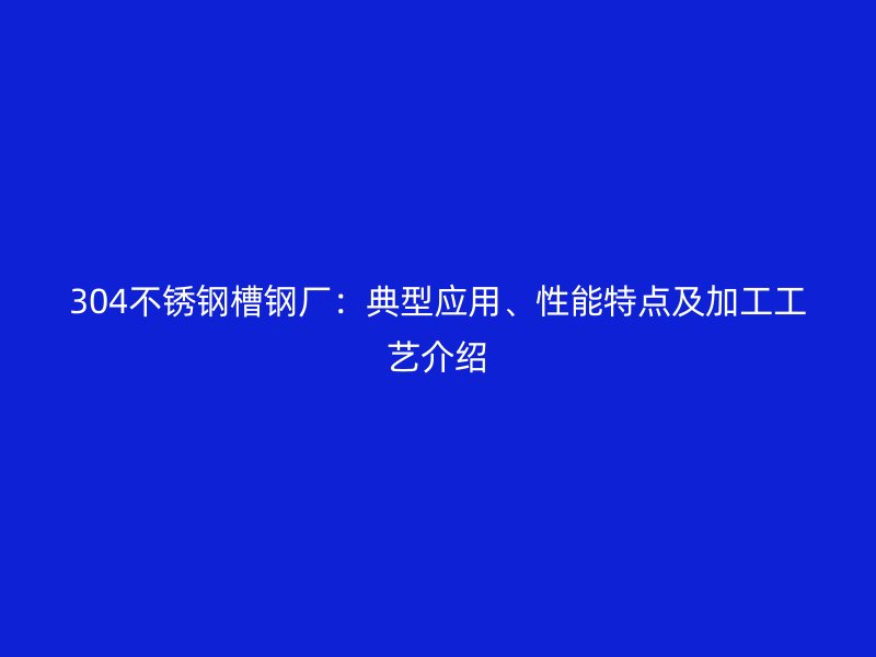 304不銹鋼槽鋼廠：典型應用、性能特點及加工工藝介紹