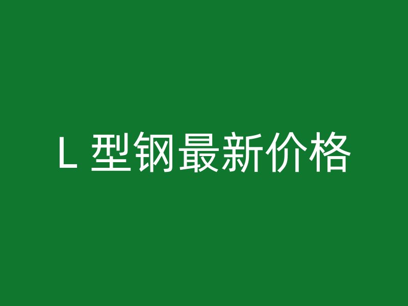 L 型鋼最新價(jià)格