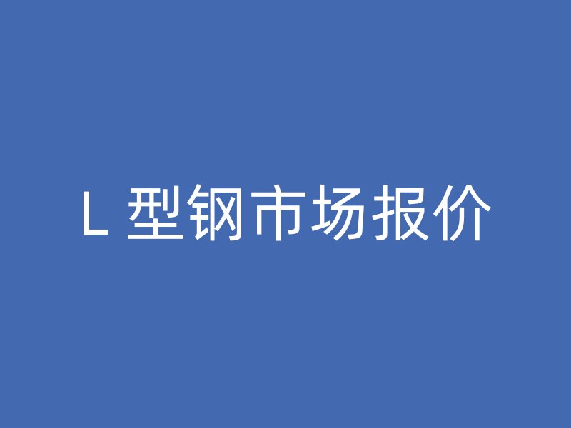 L 型鋼市場(chǎng)報(bào)價(jià)