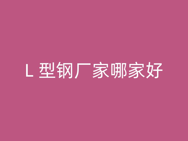L 型鋼廠家哪家好