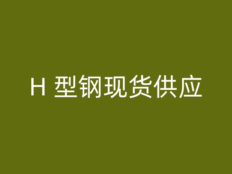 H 型鋼現(xiàn)貨供應(yīng)