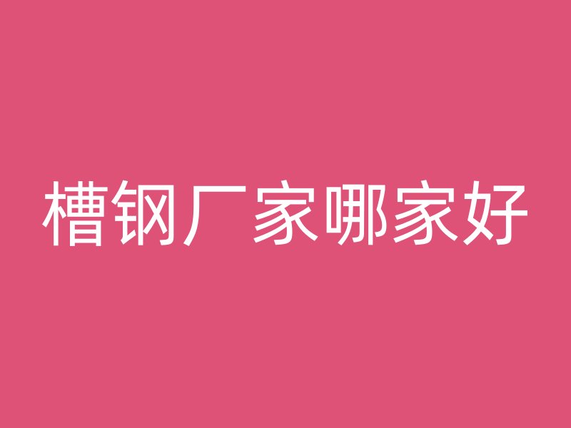 槽鋼廠(chǎng)家哪家好