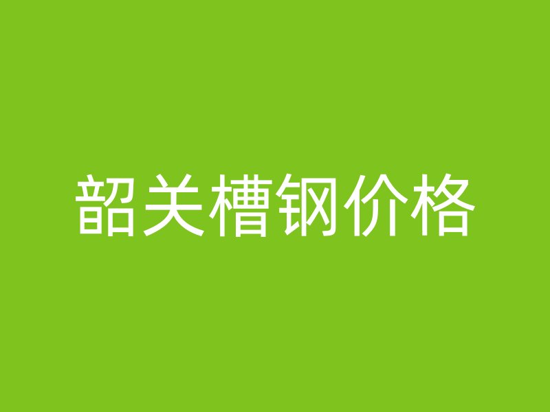 韶關(guān)槽鋼價(jià)格