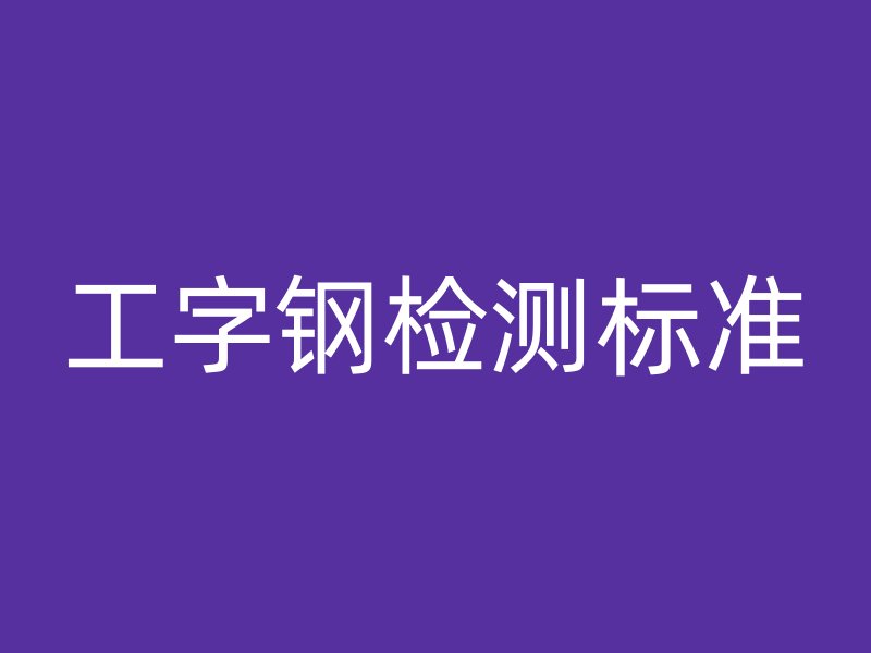 工字鋼檢測(cè)標(biāo)準(zhǔn)